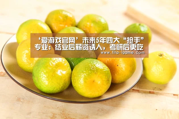 ‘爱游戏官网’未来5年四大“抢手”专业：结业后薪资诱人，考研后更吃香